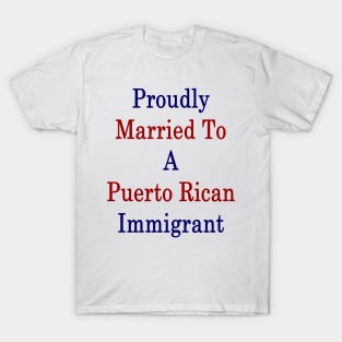 Proudly Married To A Puerto Rican Immigrant T-Shirt